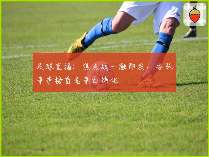 足球直播：焦点战一触即发，各队争夺榜首竞争白热化