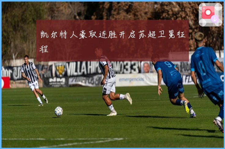 凯尔特人豪取连胜开启苏超卫冕征程