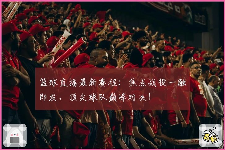 篮球直播最新赛程：焦点战役一触即发，顶尖球队巅峰对决！