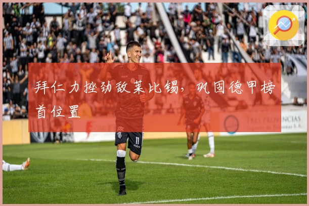 拜仁力挫劲敌莱比锡，巩固德甲榜首位置