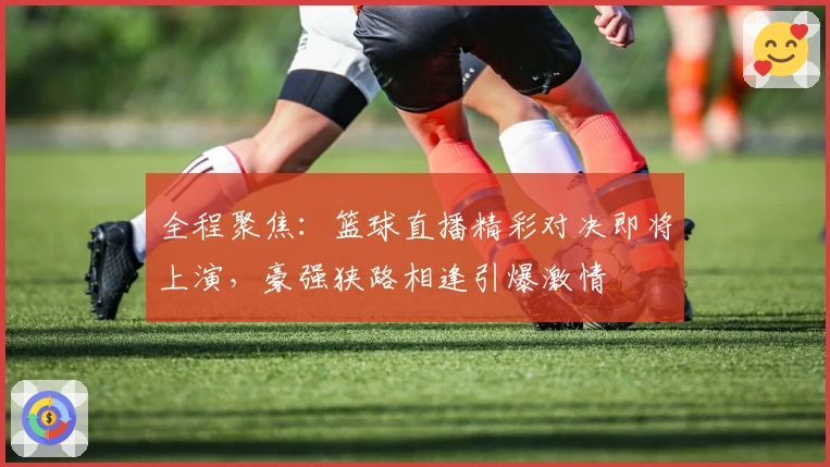 全程聚焦：篮球直播精彩对决即将上演，豪强狭路相逢引爆激情