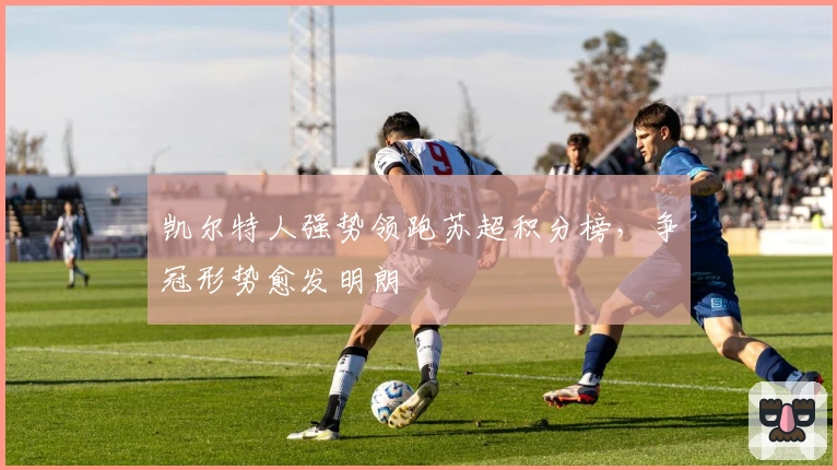 凯尔特人强势领跑苏超积分榜，争冠形势愈发明朗