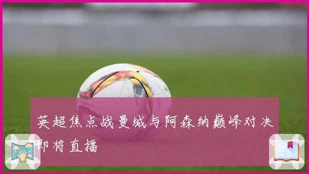 英超焦点战曼城与阿森纳巅峰对决即将直播