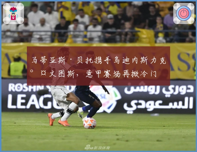 马蒂亚斯·贝托携手乌迪内斯力克尤文图斯，意甲赛场再掀冷门