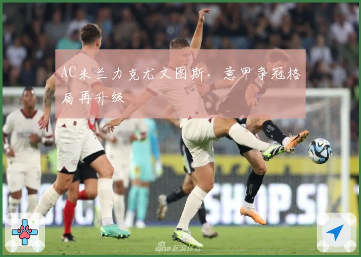 AC米兰力克尤文图斯,意甲争冠格局再升级