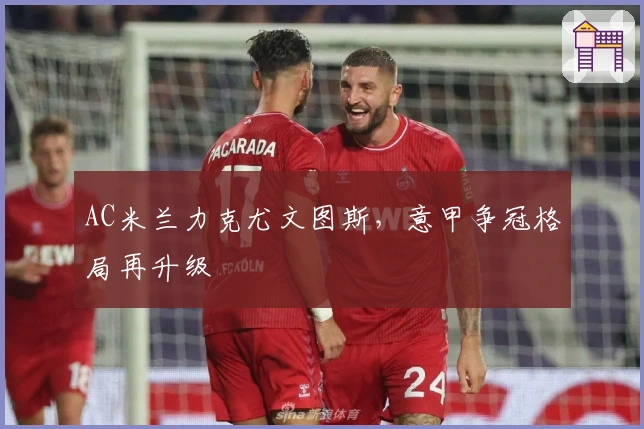 AC米兰力克尤文图斯，意甲争冠格局再升级