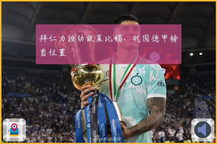 拜仁力挫劲敌莱比锡，巩固德甲榜首位置