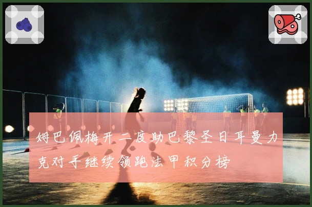 姆巴佩梅开二度助巴黎圣日耳曼力克对手继续领跑法甲积分榜