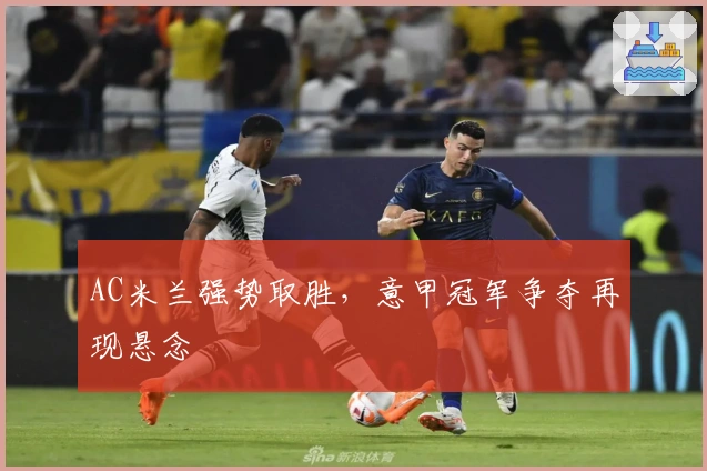 AC米兰强势取胜,意甲冠军争夺再现悬念