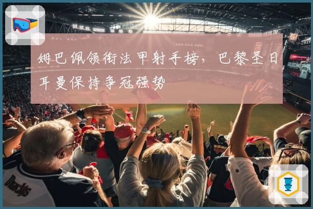 姆巴佩领衔法甲射手榜，巴黎圣日耳曼保持争冠强势