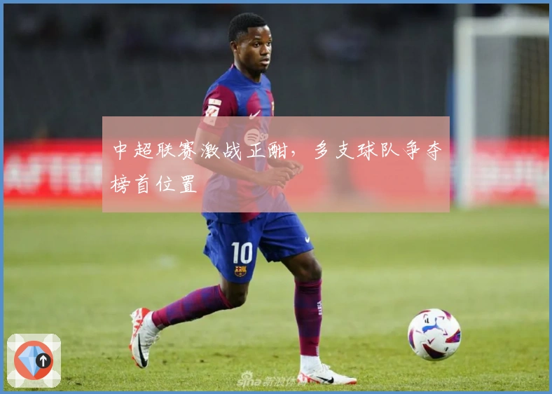 中超联赛激战正酣，多支球队争夺榜首位置