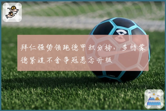 拜仁强势领跑德甲积分榜，多特蒙德紧追不舍争冠悬念升级