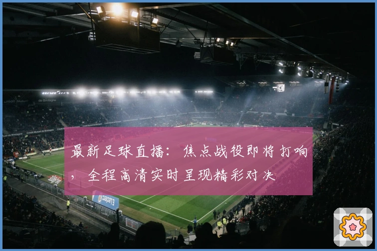 最新足球直播：焦点战役即将打响，全程高清实时呈现精彩对决