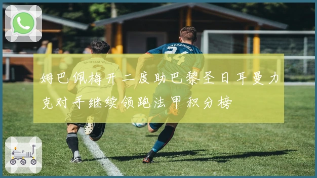 姆巴佩梅开二度助巴黎圣日耳曼力克对手继续领跑法甲积分榜