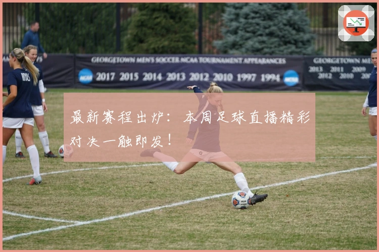 最新赛程出炉：本周足球直播精彩对决一触即发！
