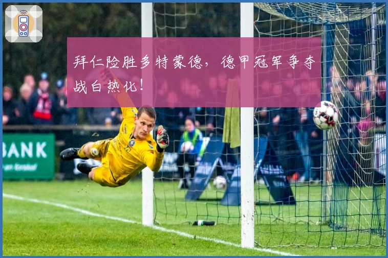 拜仁险胜多特蒙德，德甲冠军争夺战白热化！