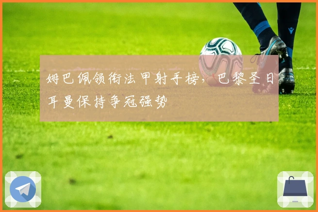 姆巴佩领衔法甲射手榜，巴黎圣日耳曼保持争冠强势