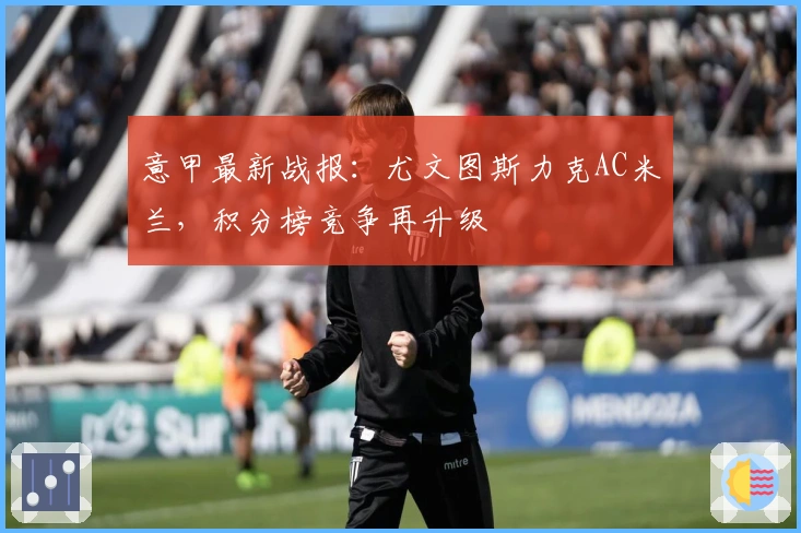 意甲最新战报：尤文图斯力克AC米兰，积分榜竞争再升级