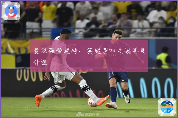 曼联强势逆转，英超争四之战再度升温