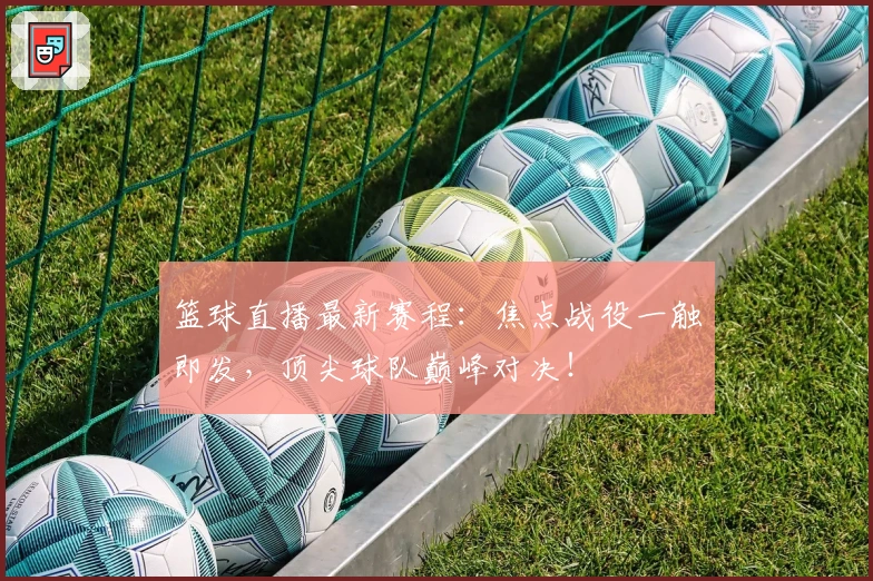 篮球直播最新赛程：焦点战役一触即发，顶尖球队巅峰对决！